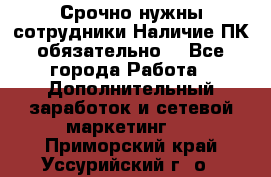 Срочно нужны сотрудники.Наличие ПК обязательно! - Все города Работа » Дополнительный заработок и сетевой маркетинг   . Приморский край,Уссурийский г. о. 